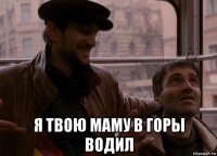  я твою маму в горы водил