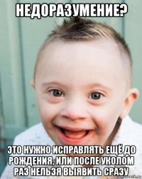 недоразумение? это нужно исправлять ещё до рождения, или после уколом раз нельзя выявить сразу