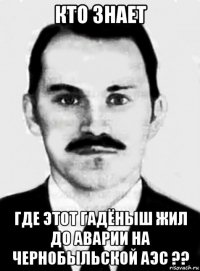 кто знает где этот гадёныш жил до аварии на чернобыльской аэс ??