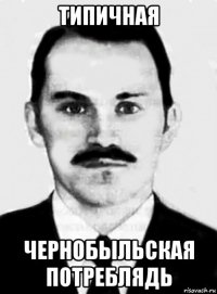 типичная чернобыльская потреблядь