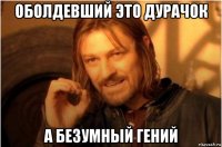 оболдевший это дурачок а безумный гений