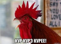  кур курэ курее!