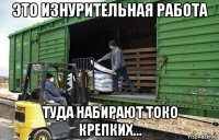 это изнурительная работа туда набирают токо крепких...