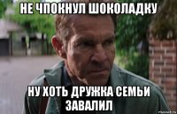 не чпокнул шоколадку ну хоть дружка семьи завалил
