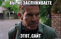 вы..не заслуживаете этот..сайт