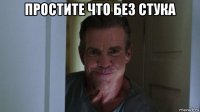 простите что без стука 