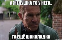 а женушка то у него.. та ещё шоколадка