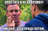 простите я не вовремя?! именно,- окей приду потом..