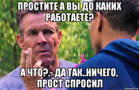 простите а вы до каких работаете? а что?,- да так..ничего, прост спросил