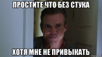 простите что без стука хотя мне не привыкать