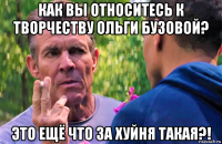 как вы относитесь к творчеству ольги бузовой? это ещё что за хуйня такая?!