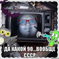  да какой 90...вообще ссср
