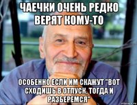 чаечки очень редко верят кому-то особенно если им скажут "вот сходишь в отпуск, тогда и разберемся"