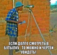 если долго смотреть в бутылку - то можно и чертей увидеть!