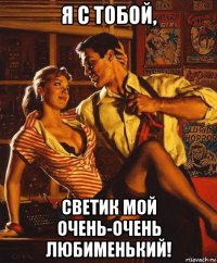 я с тобой, светик мой очень-очень любименький!