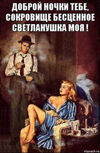 доброй ночки тебе, сокровище бесценное светланушка моя ! 