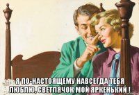  я по-настоящему навсегда тебя люблю, светлячок мой яркенький !