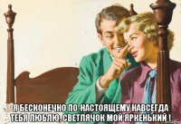  я бесконечно по-настоящему навсегда тебя люблю, светлячок мой яркенький !