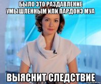 было это раздавление умышленным или пардонэ муа выяснит следствие