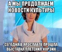 а мы продолжаем новости культуры сегодня в ярославле прошла выставка плетения корзин
