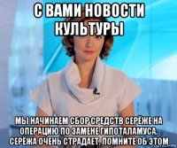 с вами новости культуры мы начинаем сбор средств серёже на операцию по замене гипоталамуса. серёжа очень страдает. помните об этом