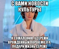 с вами новости культуры к сожалению, у серёжи врождённый порок мозга. подари жизнь серёже
