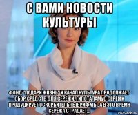 с вами новости культуры фонд "подари жизнь" и канал культура продолжает сбор средств для серёжи. гипоталамус серёжи продуцирует оскорбительные рифмы. а в это время серёжа страдает...