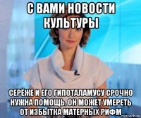 с вами новости культуры серёже и его гипоталамусу срочно нужна помощь. он может умереть от избытка матерных рифм