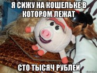 я сижу на кошельке в котором лежат сто тысяч рублей