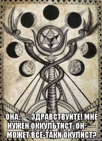  она: — здравствуйте! мне нужен оккультист. он: — может всё-таки окулист?