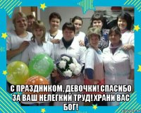  с праздником, девочки! спасибо за ваш нелегкий труд! храни вас бог!
