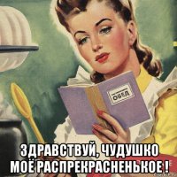  здравствуй, чудушко моё распрекрасненькое !
