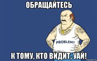 обращайтесь к тому, кто видит, уай!