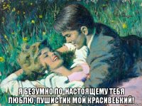  я безумно по-настоящему тебя люблю, пушистик мой красивеький!