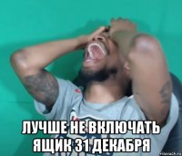  лучше не включать ящик 31 декабря