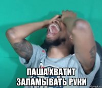  паша хватит заламывать руки