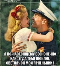  я по-настоящему бесконечно навсегда тебя люблю, светлячок мой яркенький !
