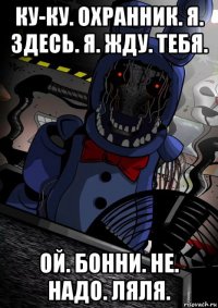 ку-ку. охранник. я. здесь. я. жду. тебя. ой. бонни. не. надо. ляля.