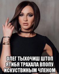  олег тыхочиш штоп ятибя трахала впопу искуствиным членом