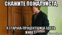 скажите пожалуйста, а старуха-процентщица здесь живёт?