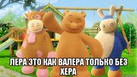  лера это как валера только без хера