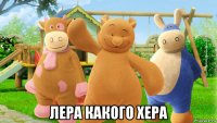  лера какого хера