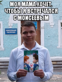 моя мама хочет, чтобы я встречался с моисеевым 