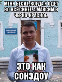 меня бесит, когда я одет во всё синее, а максим в черно-красное. это как сонэдоу