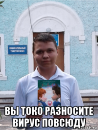  вы токо разносите вирус повсюду