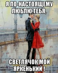 я по-настоящему люблю тебя, светлячок мой яркенький !