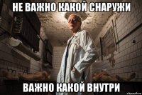 не важно какой снаружи важно какой внутри