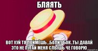 бляять вот хуй тя поймёшь...болит бок..ты давай это не пугай меня слышь че говорю