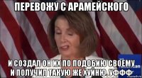 перевожу с арамейского и создал он их по подобию своему и получил такую же хуйню. уффф