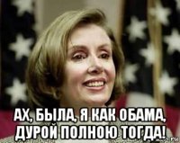  ах, была, я как обама, дурой полною тогда!